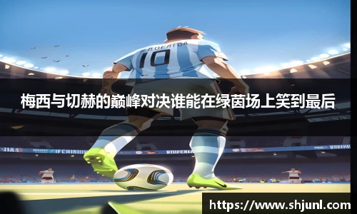 梅西与切赫的巅峰对决谁能在绿茵场上笑到最后